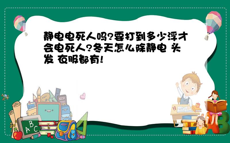 静电电死人吗?要打到多少浮才会电死人?冬天怎么除静电 头发 衣服都有!