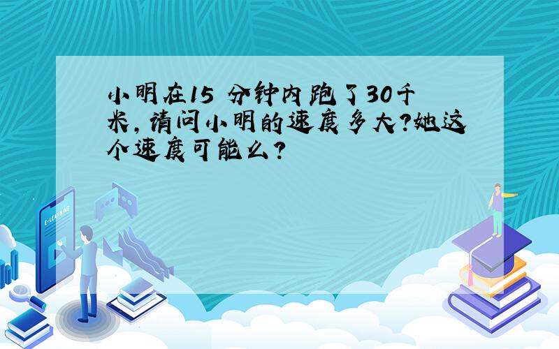 小明在15 分钟内跑了30千米,请问小明的速度多大?她这个速度可能么?