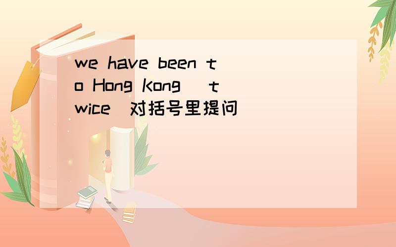 we have been to Hong Kong [twice]对括号里提问