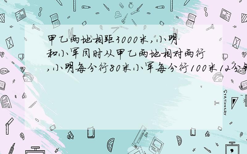 甲乙两地相距3000米,小明和小军同时从甲乙两地相对两行,小明每分行80米小军每分行100米12分钟后相遇吗