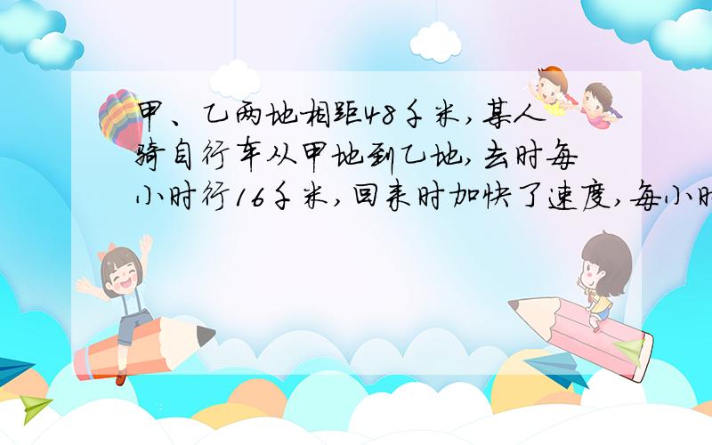 甲、乙两地相距48千米,某人骑自行车从甲地到乙地,去时每小时行16千米,回来时加快了速度,每小时行24千采.他往返一次平