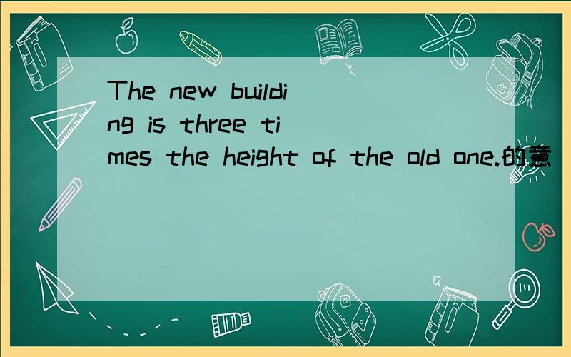 The new building is three times the height of the old one.的意