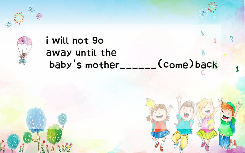 i will not go away until the baby's mother______(come)back