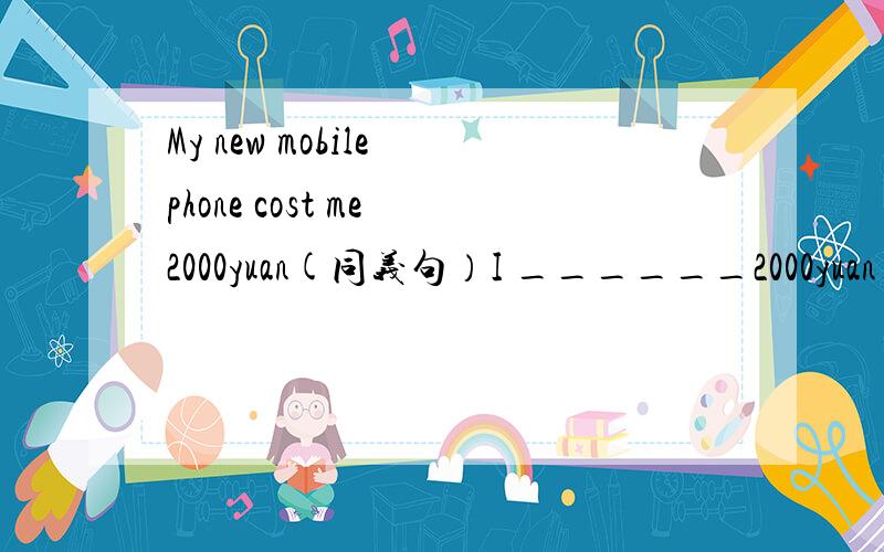 My new mobile phone cost me 2000yuan(同义句）I ______2000yuan___