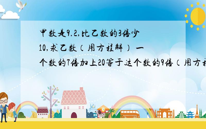 甲数是9.2,比乙数的3倍少10,求乙数（用方程解） 一个数的7倍加上20等于这个数的9倍（用方程解）