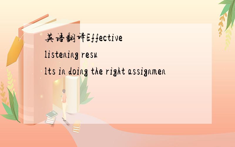 英语翻译Effective listening results in doing the right assignmen