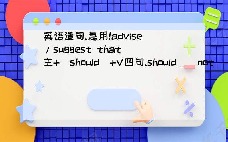 英语造句.急用!advise/suggest that 主+(should)+V四句.should﹍(not) have