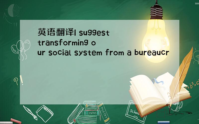 英语翻译I suggest transforming our social system from a bureaucr