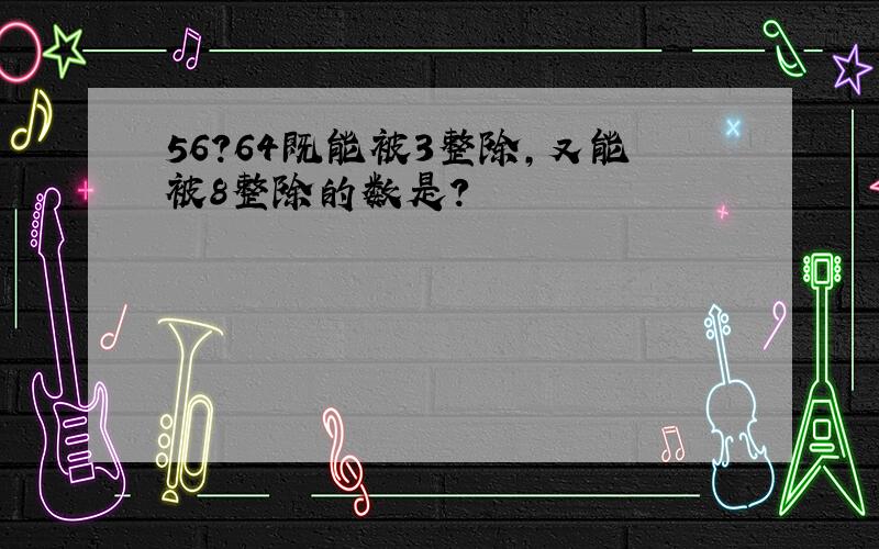 56?64既能被3整除,又能被8整除的数是?