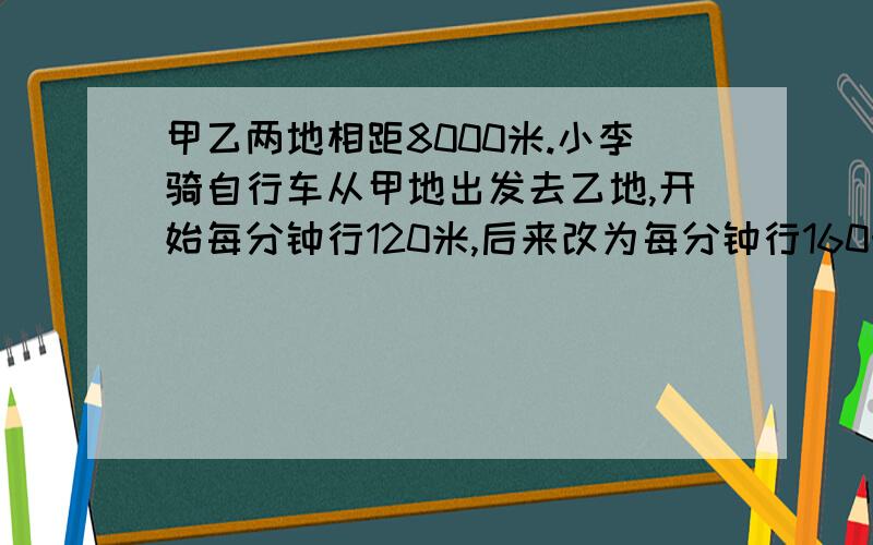 甲乙两地相距8000米.小李骑自行车从甲地出发去乙地,开始每分钟行120米,后来改为每分钟行160米,共用了1小