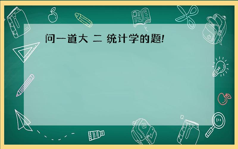 问一道大 二 统计学的题!