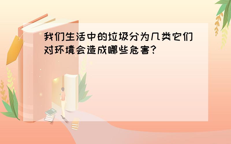 我们生活中的垃圾分为几类它们对环境会造成哪些危害?