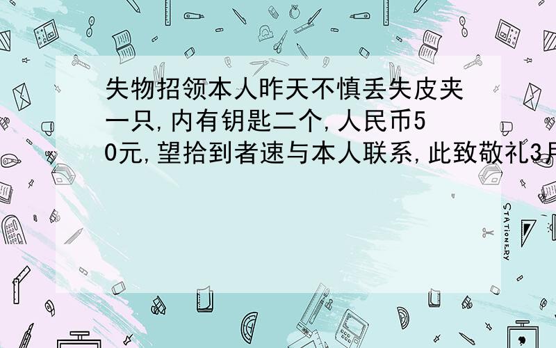 失物招领本人昨天不慎丢失皮夹一只,内有钥匙二个,人民币50元,望拾到者速与本人联系,此致敬礼3月15日李 明1`文字错误