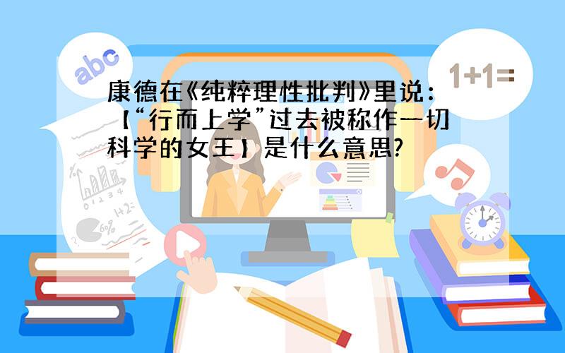 康德在《纯粹理性批判》里说：【“行而上学”过去被称作一切科学的女王】是什么意思?