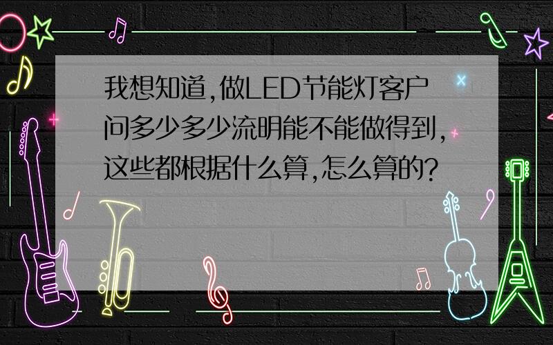 我想知道,做LED节能灯客户问多少多少流明能不能做得到,这些都根据什么算,怎么算的?