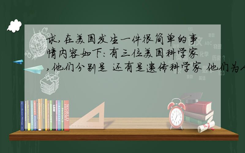 求,在美国发生一件很简单的事情内容如下：有三位美国科学家,他们分别是 还有是遗传科学家 他们为人类做出了很大的贡献,有一