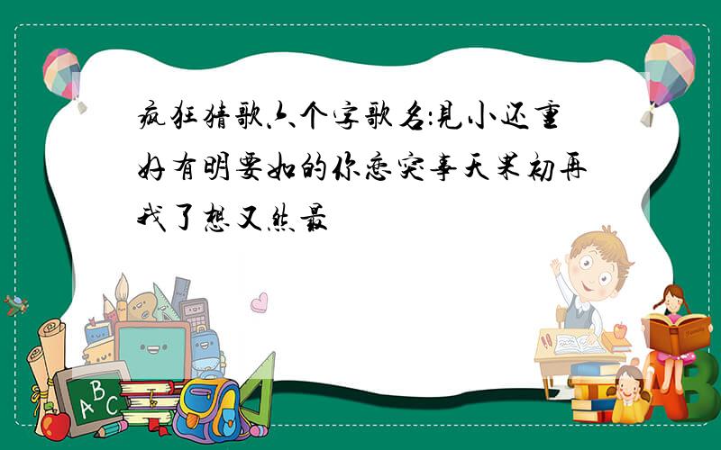 疯狂猜歌六个字歌名：见小还重好有明要如的你恋突事天果初再我了想又然最