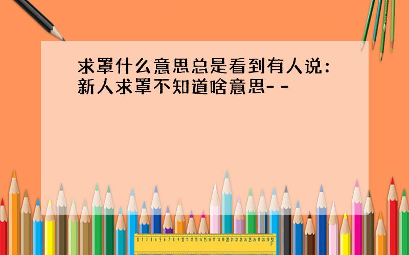 求罩什么意思总是看到有人说：新人求罩不知道啥意思- -