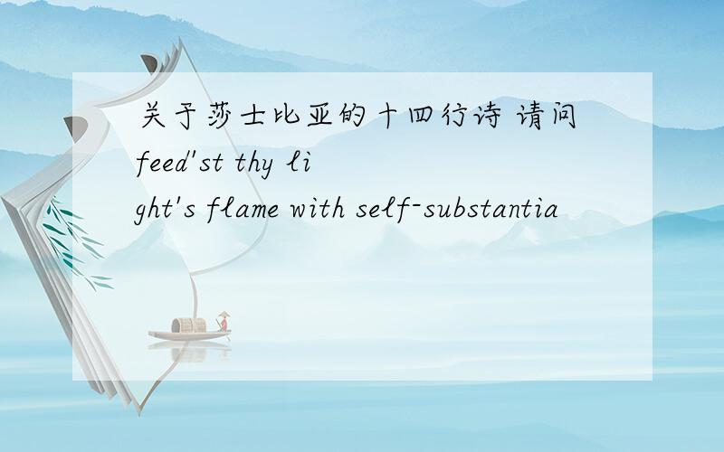 关于莎士比亚的十四行诗 请问feed'st thy light's flame with self-substantia