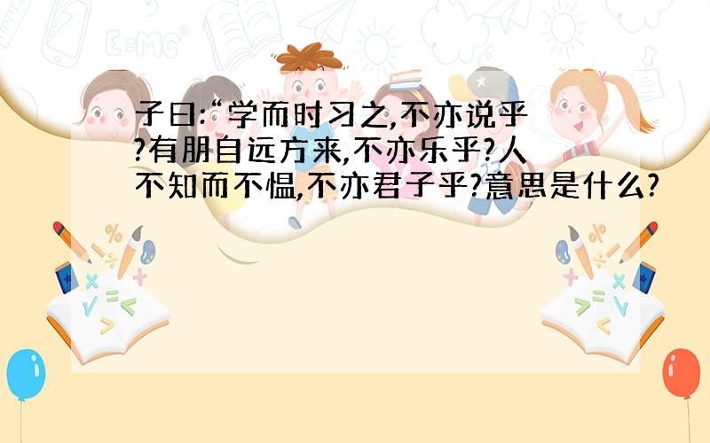 子曰:“学而时习之,不亦说乎?有朋自远方来,不亦乐乎?人不知而不愠,不亦君子乎?意思是什么?