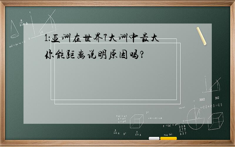 1：亚洲在世界7大洲中最大 你能距离说明原因吗？