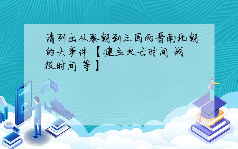 请列出从秦朝到三国两晋南北朝的大事件 【建立灭亡时间 战役时间 等】