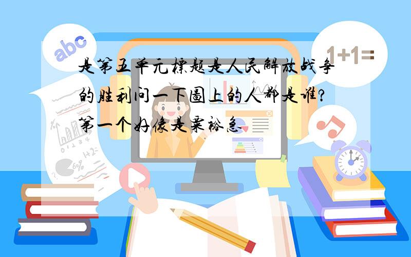 是第五单元标题是人民解放战争的胜利问一下图上的人都是谁?第一个好像是粟裕急