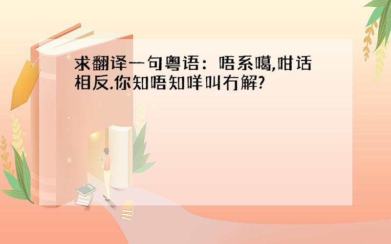 求翻译一句粤语：唔系噶,咁话相反.你知唔知咩叫冇解?