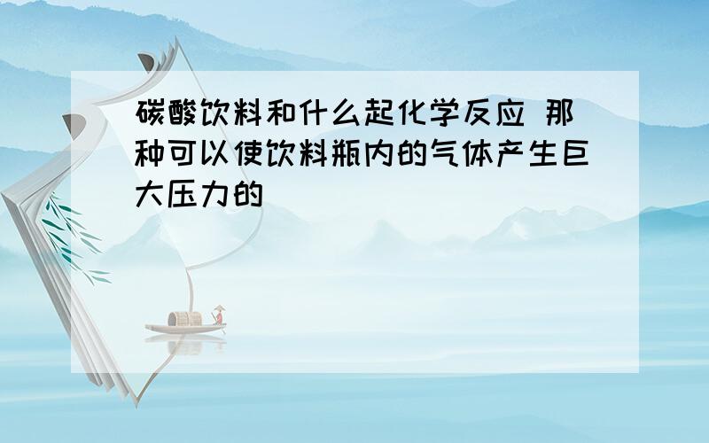 碳酸饮料和什么起化学反应 那种可以使饮料瓶内的气体产生巨大压力的