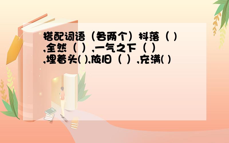 搭配词语（各两个）抖落（ ),全然（ ）,一气之下（ ）,埋着头( ),依旧（ ）,充满( )