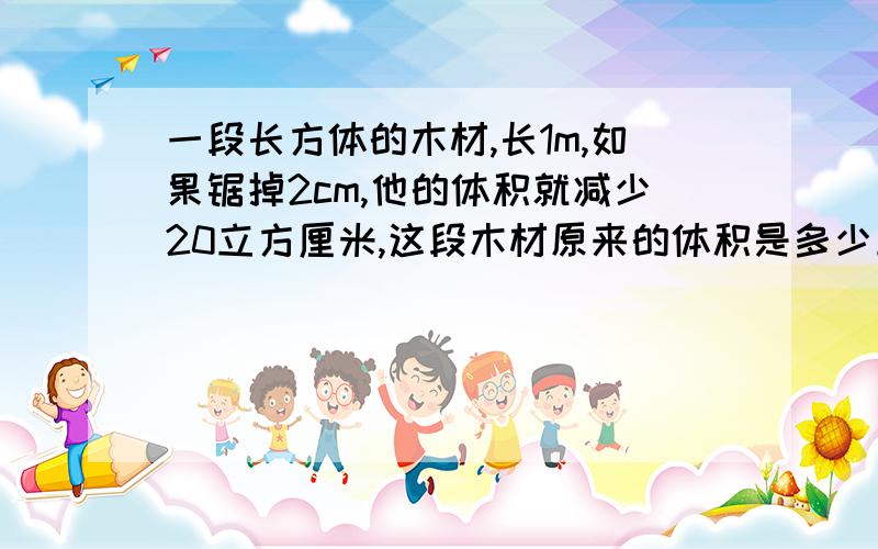 一段长方体的木材,长1m,如果锯掉2cm,他的体积就减少20立方厘米,这段木材原来的体积是多少立方厘米?