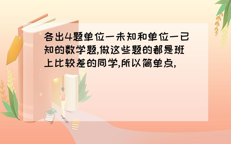 各出4题单位一未知和单位一已知的数学题,做这些题的都是班上比较差的同学,所以简单点,