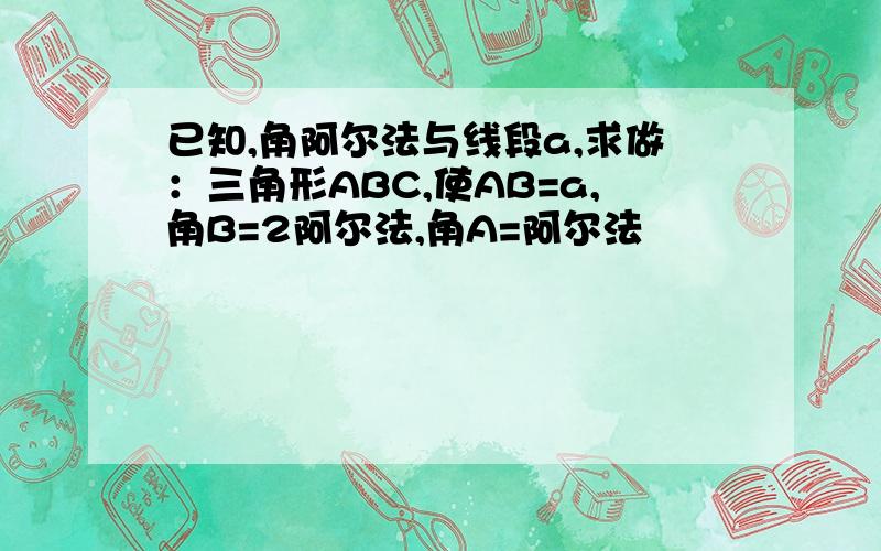 已知,角阿尔法与线段a,求做：三角形ABC,使AB=a,角B=2阿尔法,角A=阿尔法