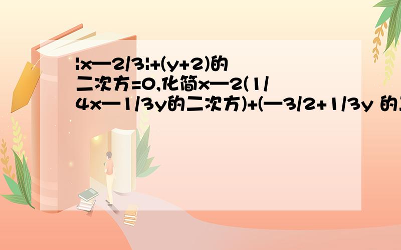 |x—2/3|+(y+2)的二次方=0,化简x—2(1/4x—1/3y的二次方)+(—3/2+1/3y 的二次方）再求值