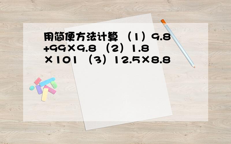 用简便方法计算 （1）9.8+99×9.8 （2）1.8×101 （3）12.5×8.8