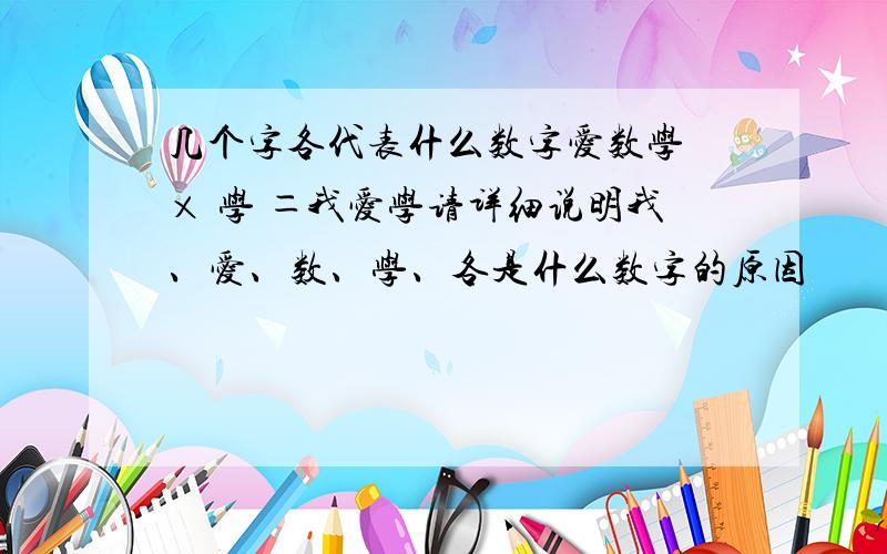 几个字各代表什么数字爱数学 × 学 ＝我爱学请详细说明我、爱、数、学、各是什么数字的原因