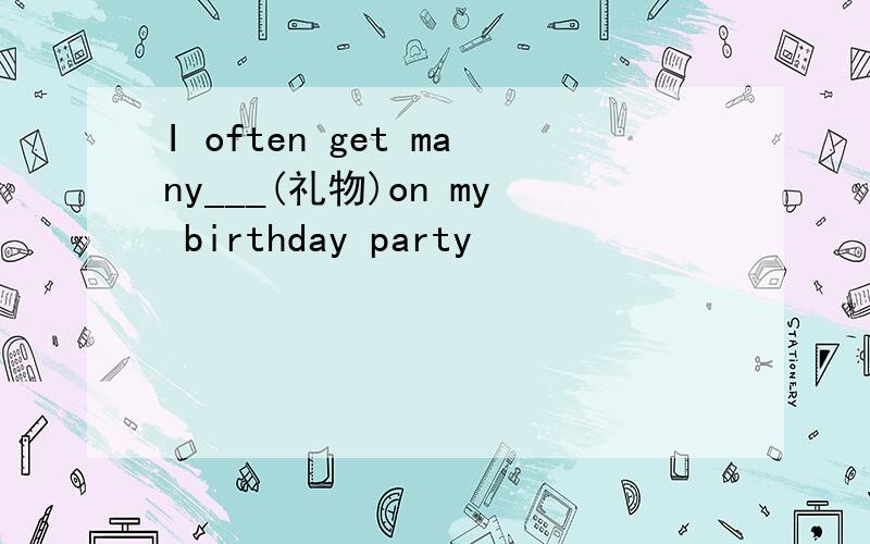 I often get many___(礼物)on my birthday party