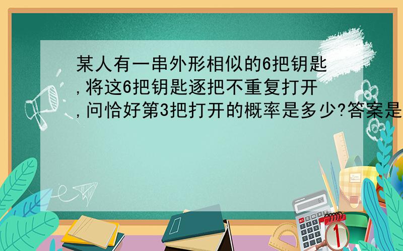 某人有一串外形相似的6把钥匙,将这6把钥匙逐把不重复打开,问恰好第3把打开的概率是多少?答案是6分之1.可我怀疑这个答案