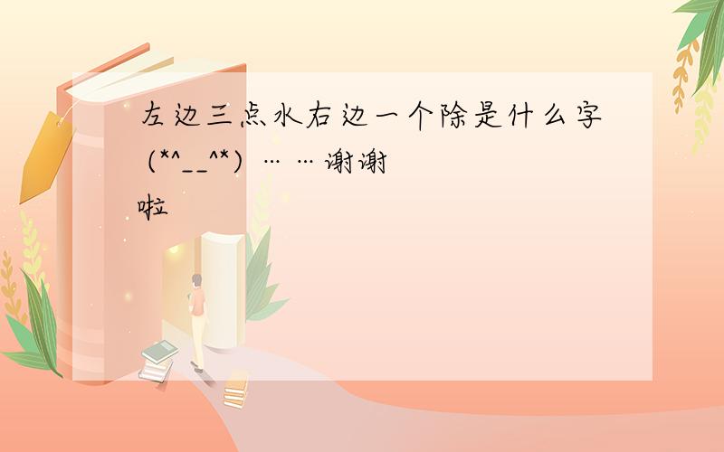 左边三点水右边一个除是什么字 (*^__^*) ……谢谢啦