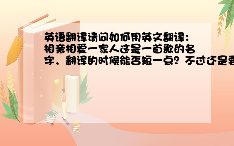 英语翻译请问如何用英文翻译：相亲相爱一家人这是一首歌的名字，翻译的时候能否短一点？不过还是要先谢谢maxitang