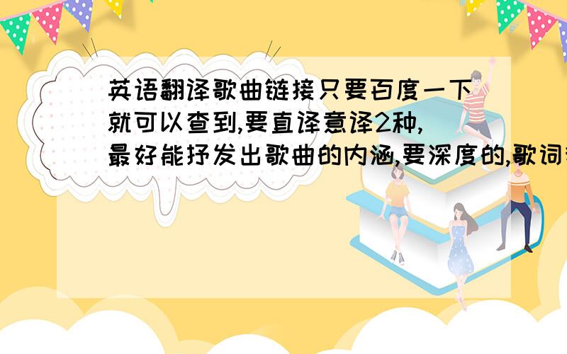 英语翻译歌曲链接只要百度一下就可以查到,要直译意译2种,最好能抒发出歌曲的内涵,要深度的,歌词我看得懂.目前我百度的限制