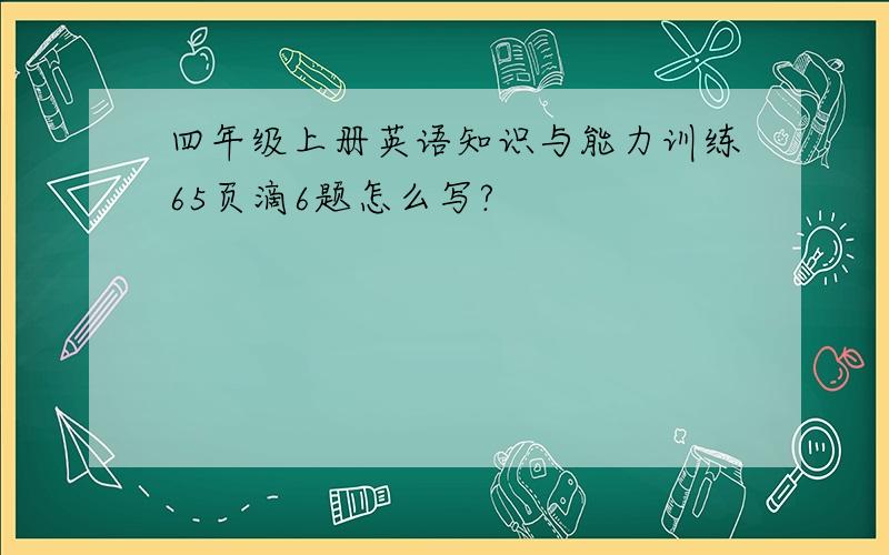 四年级上册英语知识与能力训练65页滴6题怎么写?