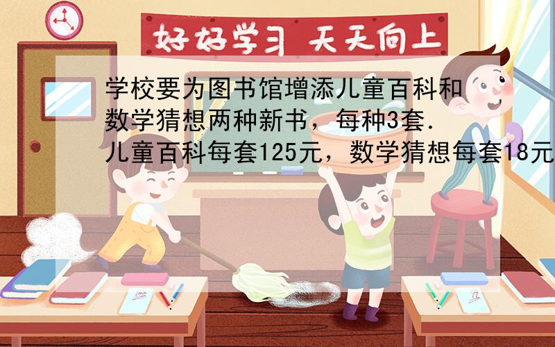 学校要为图书馆增添儿童百科和数学猜想两种新书，每种3套．儿童百科每套125元，数学猜想每套18元．一共要花多少钱？