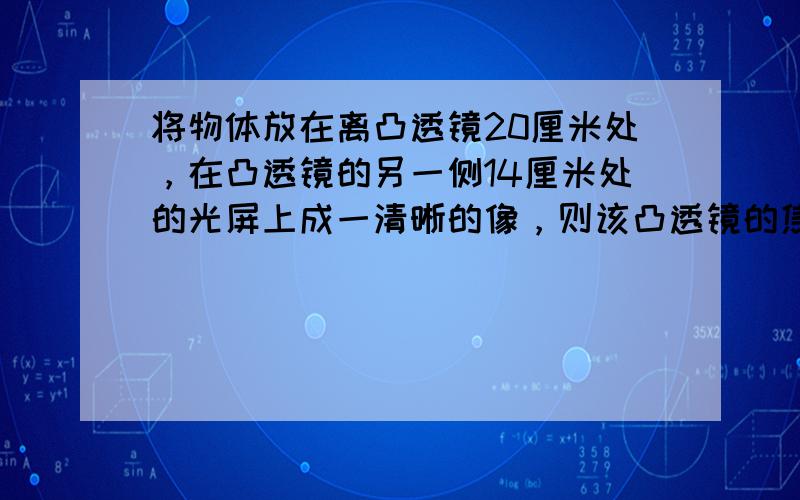 将物体放在离凸透镜20厘米处，在凸透镜的另一侧14厘米处的光屏上成一清晰的像，则该凸透镜的焦距为（　　）