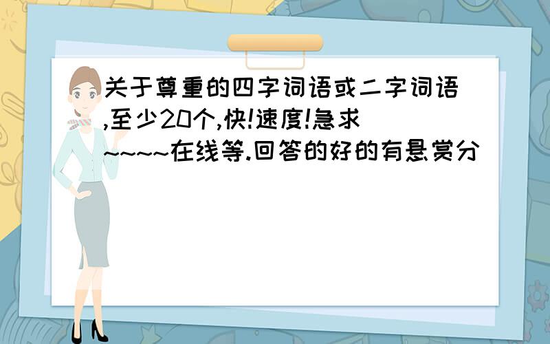 关于尊重的四字词语或二字词语,至少20个,快!速度!急求~~~~在线等.回答的好的有悬赏分