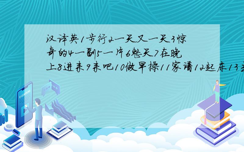 汉译英1步行2一天又一天3惊奇的4一副5一片6整天7在晚上8进来9来吧10做早操11家谱12起床13去上班14休息