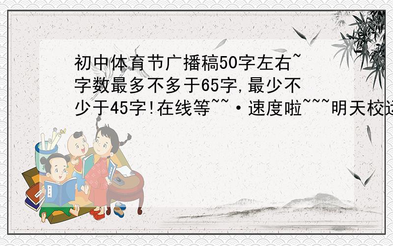 初中体育节广播稿50字左右~字数最多不多于65字,最少不少于45字!在线等~~·速度啦~~~明天校运会啦~~~~~