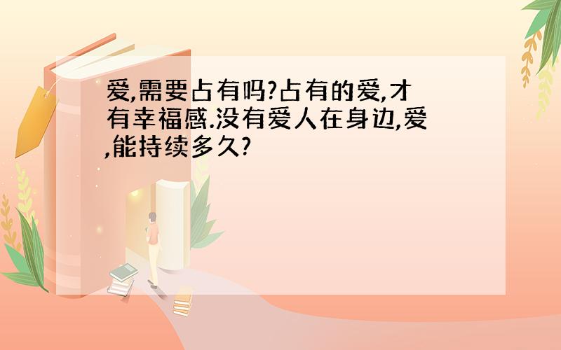 爱,需要占有吗?占有的爱,才有幸福感.没有爱人在身边,爱,能持续多久?