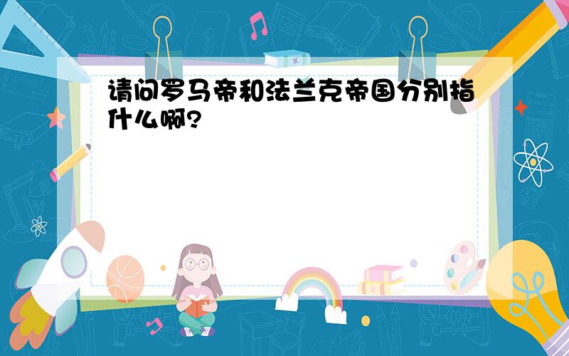 请问罗马帝和法兰克帝国分别指什么啊?