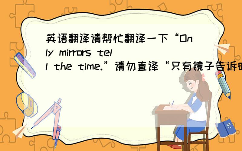 英语翻译请帮忙翻译一下“Only mirrors tell the time.”请勿直译“只有镜子告诉时间”这句话一定有